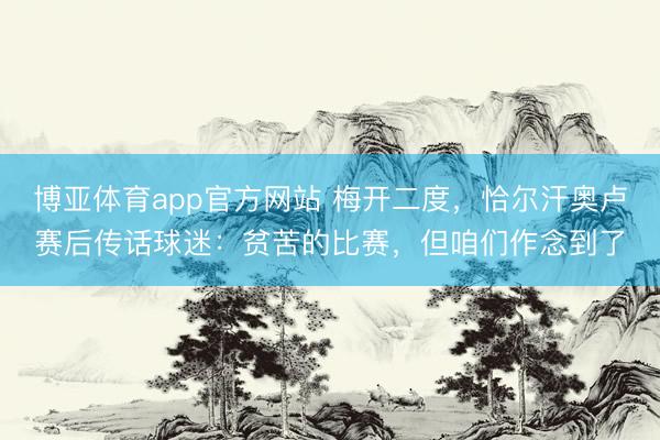 博亚体育app官方网站 梅开二度，恰尔汗奥卢赛后传话球迷：贫苦的比赛，但咱们作念到了