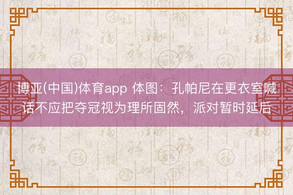 博亚(中国)体育app 体图:孔帕尼在更衣室喊话不应把夺冠视为理所固然,派对暂时延后