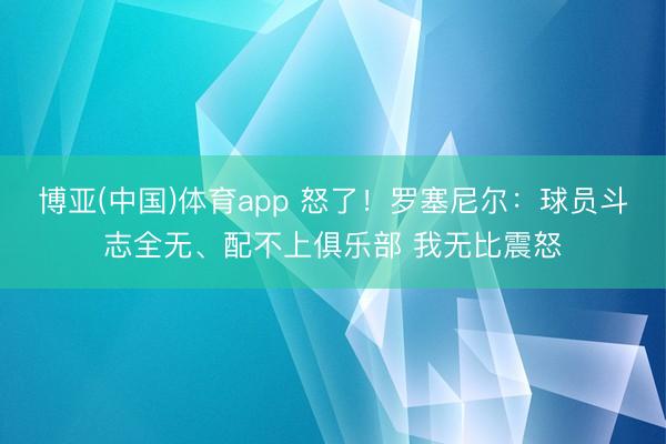 博亚(中国)体育app 怒了！罗塞尼尔：球员斗志全无、配不上俱乐部 我无比震怒