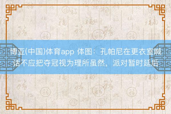 博亚(中国)体育app 体图：孔帕尼在更衣室喊话不应把夺冠视为理所虽然，派对暂时延后