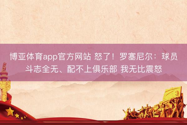 博亚体育app官方网站 怒了！罗塞尼尔：球员斗志全无、配不上俱乐部 我无比震怒
