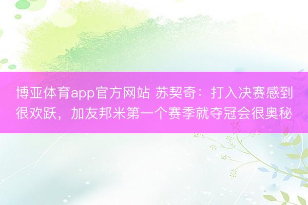 博亚体育app官方网站 苏契奇:打入决赛感到很欢跃,加友邦米第一个赛季就夺冠会很奥秘
