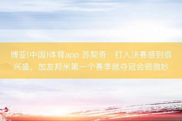 博亚(中国)体育app 苏契奇：打入决赛感到很兴盛，加友邦米第一个赛季就夺冠会很微妙