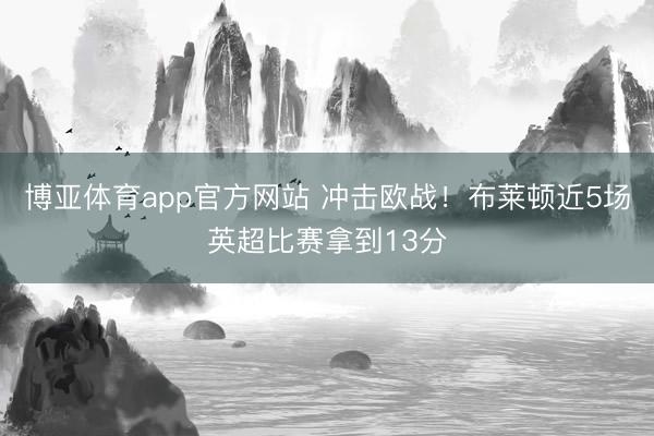 博亚体育app官方网站 冲击欧战！布莱顿近5场英超比赛拿到13分