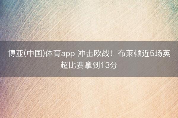 博亚(中国)体育app 冲击欧战！布莱顿近5场英超比赛拿到13分