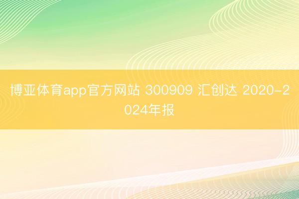 博亚体育app官方网站 300909 汇创达 2020-2024年报
