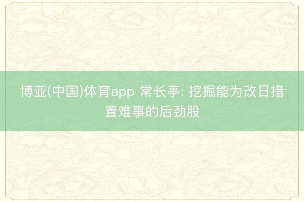 博亚(中国)体育app 常长亭: 挖掘能为改日措置难事的后劲股
