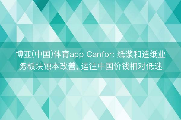 博亚(中国)体育app Canfor: 纸浆和造纸业务板块蚀本改善, 运往中国价钱相对低迷