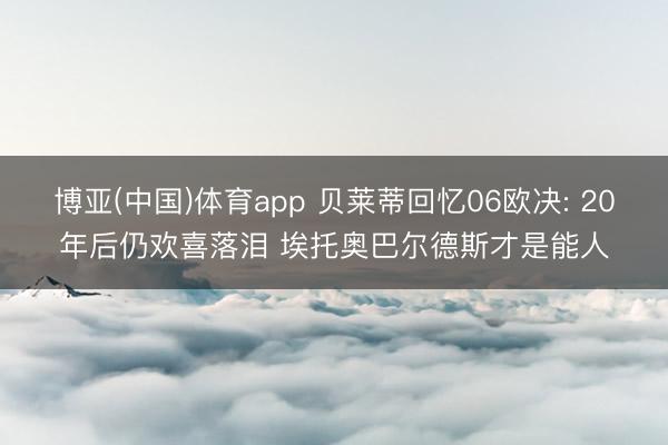 博亚(中国)体育app 贝莱蒂回忆06欧决: 20年后仍欢喜落泪 埃托奥巴尔德斯才是能人