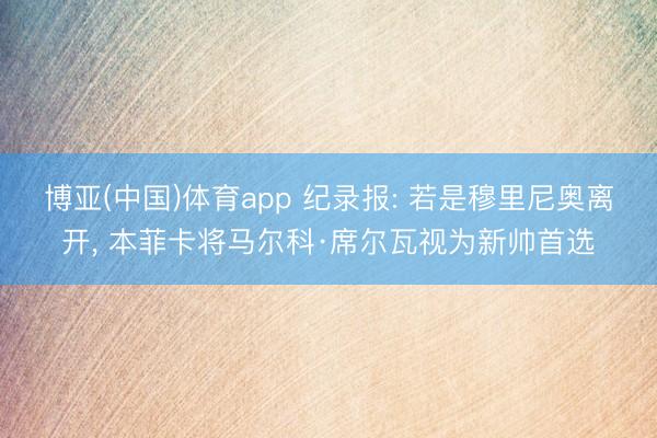 博亚(中国)体育app 纪录报: 若是穆里尼奥离开， 本菲卡将马尔科·席尔瓦视为新帅首选