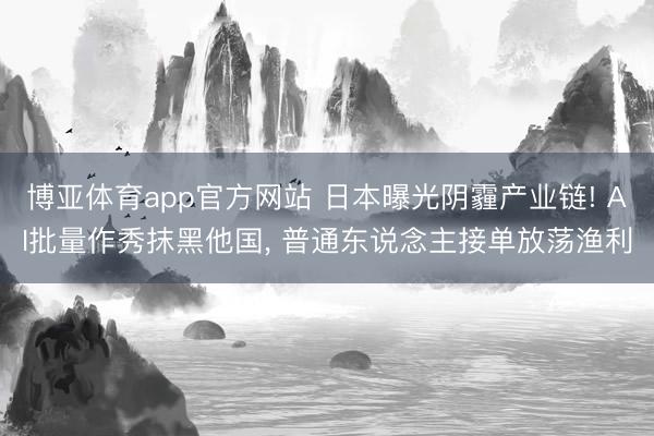 博亚体育app官方网站 日本曝光阴霾产业链! AI批量作秀抹黑他国， 普通东说念主接单放荡渔利