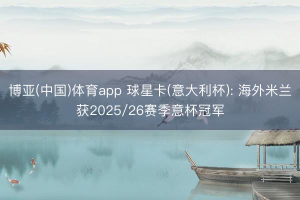 博亚(中国)体育app 球星卡(意大利杯): 海外米兰获2025/26赛季意杯冠军
