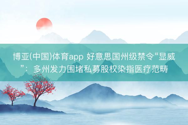 博亚(中国)体育app 好意思国州级禁令“显威”：多州发力围堵私募股权染指医疗范畴
