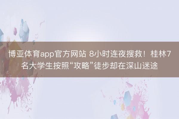 博亚体育app官方网站 8小时连夜搜救！桂林7名大学生按照“攻略”徒步却在深山迷途