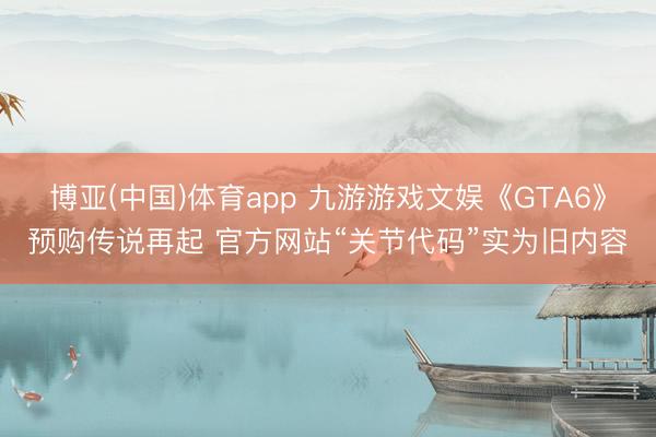 博亚(中国)体育app 九游游戏文娱《GTA6》预购传说再起 官方网站“关节代码”实为旧内容