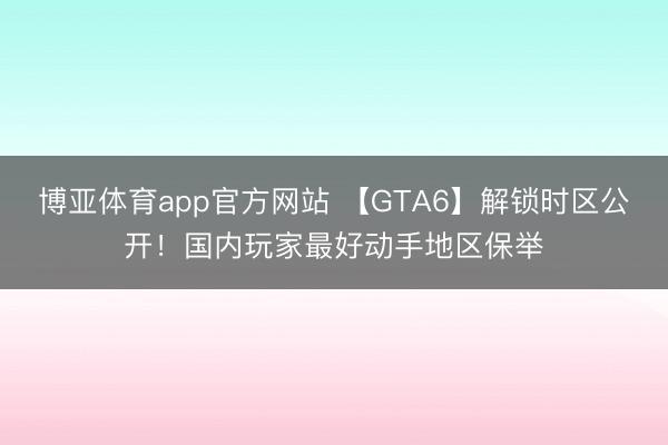 博亚体育app官方网站 【GTA6】解锁时区公开!国内玩家最好动手地区保举