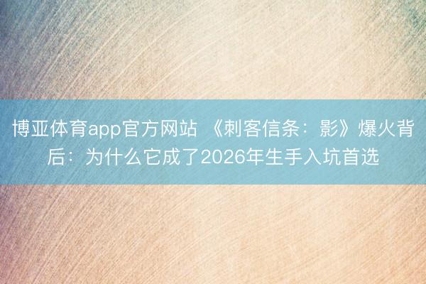 博亚体育app官方网站 《刺客信条：影》爆火背后：为什么它成了2026年生手入坑首选