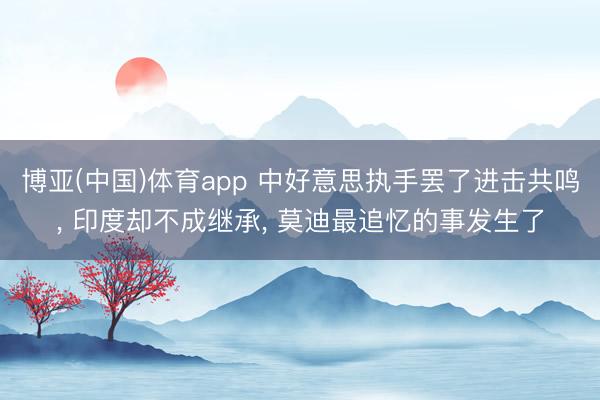 博亚(中国)体育app 中好意思执手罢了进击共鸣, 印度却不成继承, 莫迪最追忆的事发生了