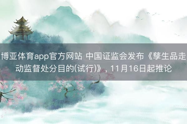 博亚体育app官方网站 中国证监会发布《孳生品走动监督处分目的(试行)》， 11月16日起推论