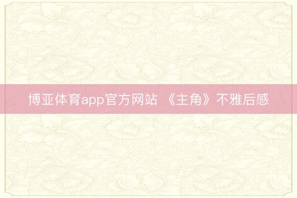 博亚体育app官方网站 《主角》不雅后感