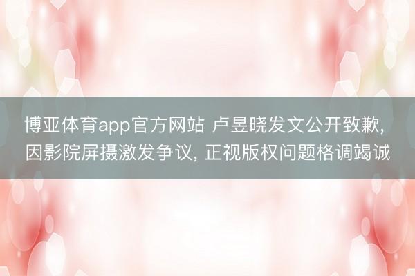 博亚体育app官方网站 卢昱晓发文公开致歉， 因影院屏摄激发争议， 正视版权问题格调竭诚