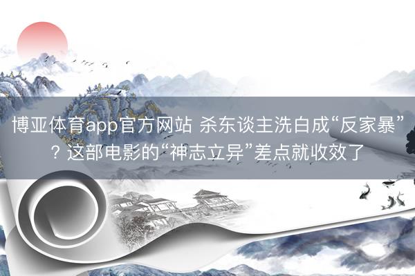博亚体育app官方网站 杀东谈主洗白成“反家暴”? 这部电影的“神志立异”差点就收效了