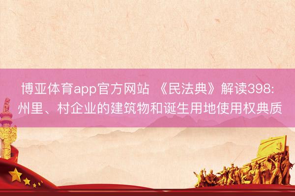 博亚体育app官方网站 《民法典》解读398: 州里、村企业的建筑物和诞生用地使用权典质