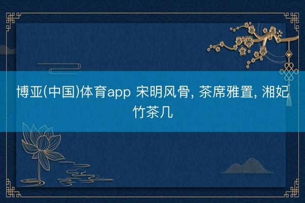 博亚(中国)体育app 宋明风骨， 茶席雅置， 湘妃竹茶几