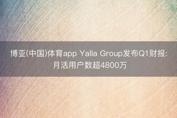 博亚(中国)体育app Yalla Group发布Q1财报: 月活用户数超4800万