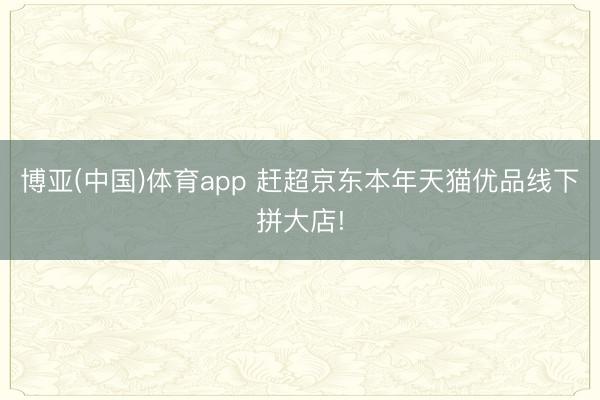 博亚(中国)体育app 赶超京东本年天猫优品线下拼大店!
