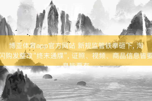 博亚体育app官方网站 新规监管铁拳砸下， 淘宝闪购发整改“终末通牒”， 证照、视频、商品信息皆要有