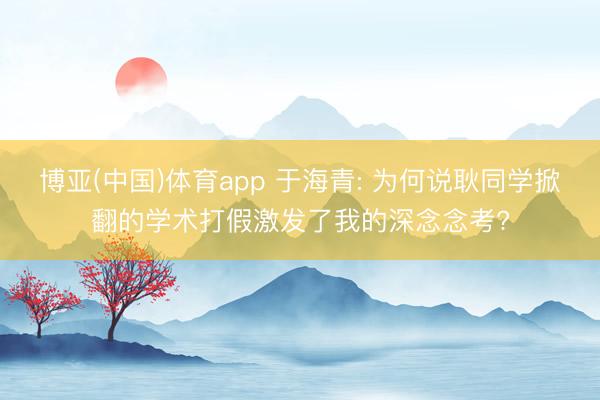 博亚(中国)体育app 于海青: 为何说耿同学掀翻的学术打假激发了我的深念念考?