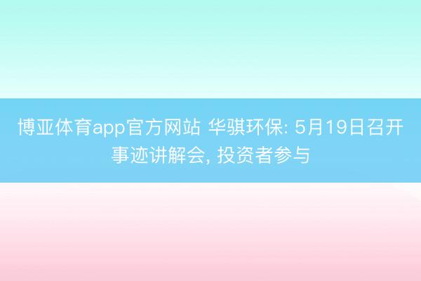博亚体育app官方网站 华骐环保: 5月19日召开事迹讲解会， 投资者参与