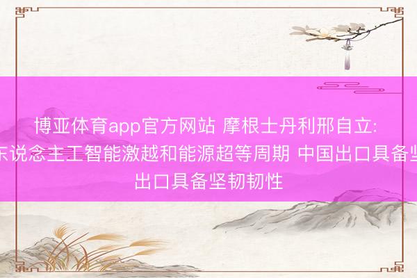 博亚体育app官方网站 摩根士丹利邢自立: 受益于东说念主工智能激越和能源超等周期 中国出口具备坚韧韧性