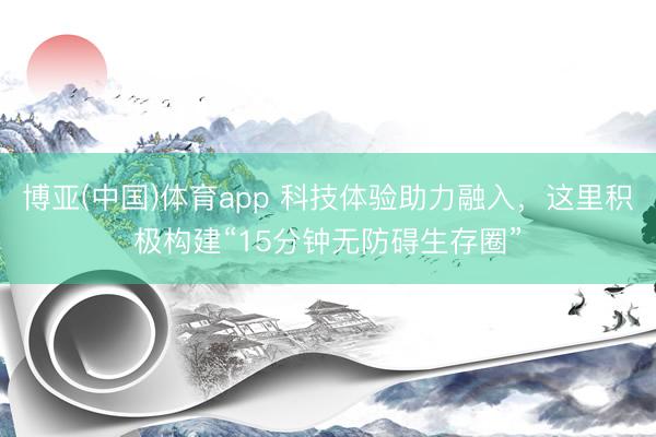 博亚(中国)体育app 科技体验助力融入，这里积极构建“15分钟无防碍生存圈”