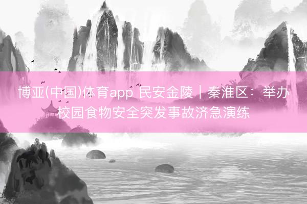 博亚(中国)体育app 民安金陵｜秦淮区：举办校园食物安全突发事故济急演练