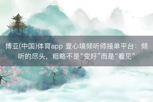 博亚(中国)体育app 壹心境倾听师接单平台：倾听的尽头，粗略不是“变好”而是“看见”