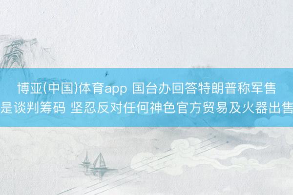博亚(中国)体育app 国台办回答特朗普称军售是谈判筹码 坚忍反对任何神色官方贸易及火器出售
