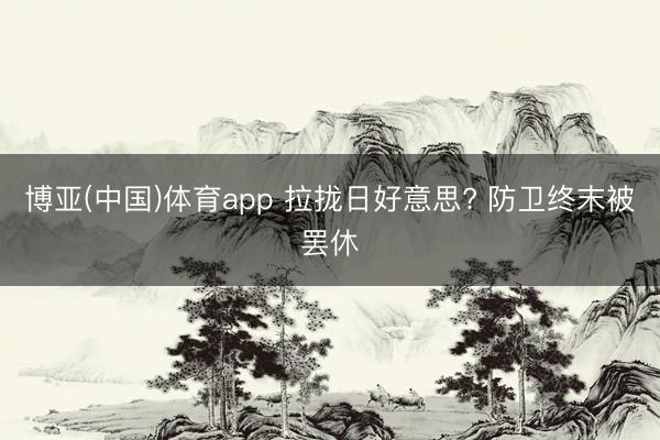 博亚(中国)体育app 拉拢日好意思? 防卫终末被罢休