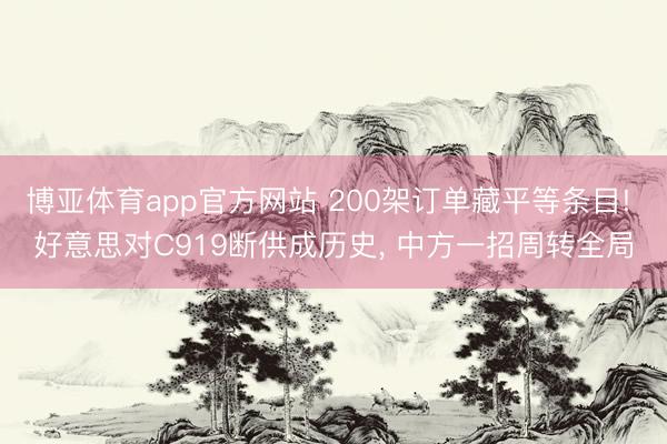 博亚体育app官方网站 200架订单藏平等条目! 好意思对C919断供成历史， 中方一招周转全局