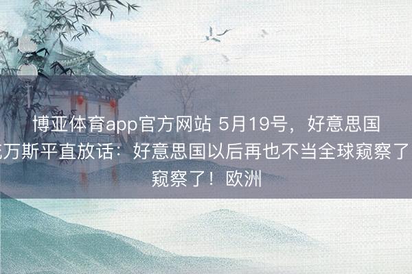 博亚体育app官方网站 5月19号,好意思国副总统万斯平直放话:好意思国以后再也不当全球窥察了!欧洲