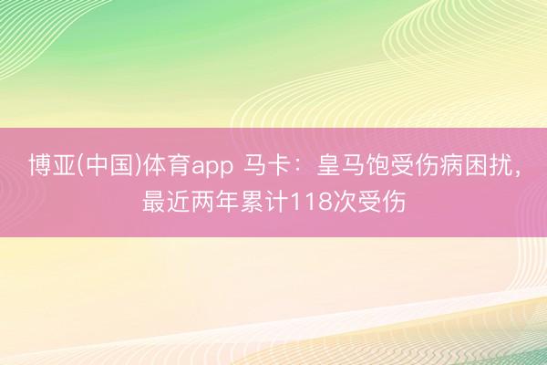 博亚(中国)体育app 马卡:皇马饱受伤病困扰,最近两年累计118次受伤