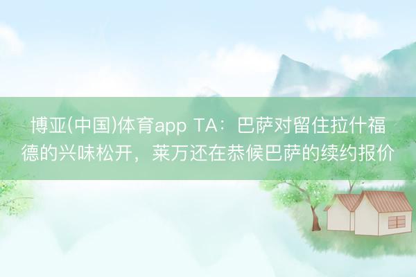 博亚(中国)体育app TA:巴萨对留住拉什福德的兴味松开,莱万还在恭候巴萨的续约报价