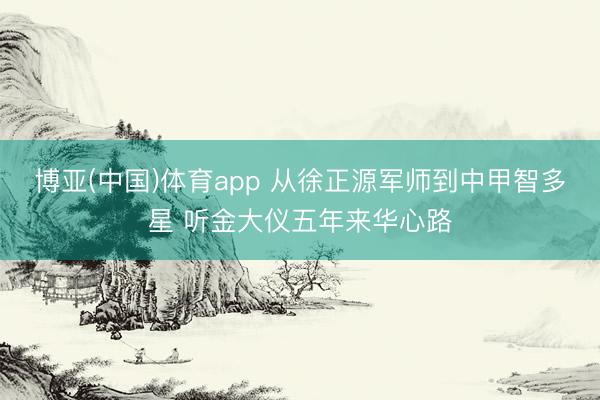 博亚(中国)体育app 从徐正源军师到中甲智多星 听金大仪五年来华心路