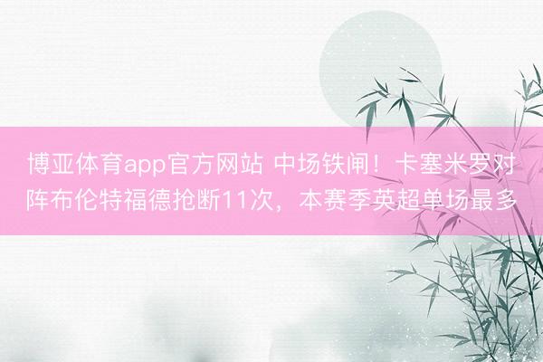 博亚体育app官方网站 中场铁闸！卡塞米罗对阵布伦特福德抢断11次，本赛季英超单场最多