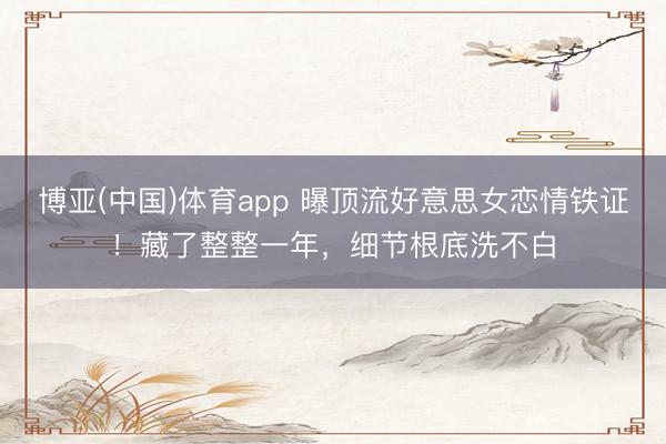 博亚(中国)体育app 曝顶流好意思女恋情铁证！藏了整整一年，细节根底洗不白