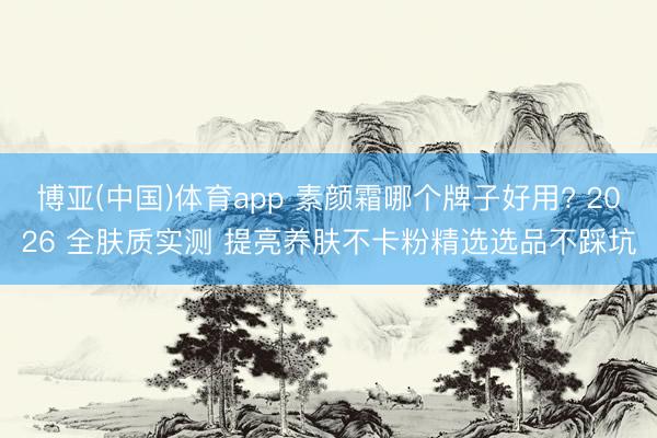 博亚(中国)体育app 素颜霜哪个牌子好用? 2026 全肤质实测 提亮养肤不卡粉精选选品不踩坑