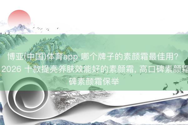 博亚(中国)体育app 哪个牌子的素颜霜最佳用? 测评 2026 十款提亮养肤效能好的素颜霜， 高口碑素颜霜保举