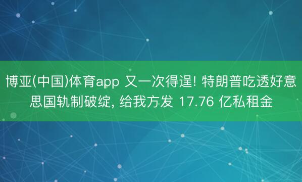 博亚(中国)体育app 又一次得逞! 特朗普吃透好意思国轨制破绽， 给我方发 17.76 亿私租金