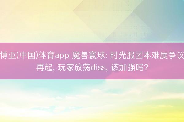 博亚(中国)体育app 魔兽寰球: 时光服团本难度争议再起， 玩家放荡diss， 该加强吗?